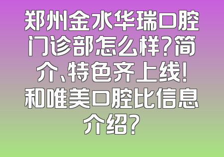 郑州金水华瑞口腔门诊部怎么样？简介、特色齐上线！和唯美口腔比信息介绍？