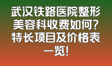 武汉铁路医院整形美容科收费如何？特长项目及价格表一览！