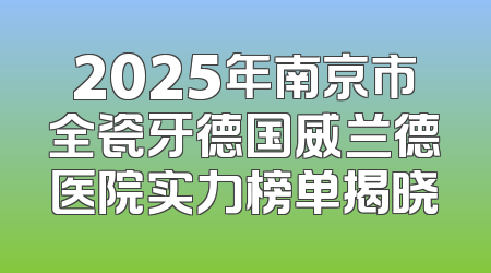 2025年南京市全瓷牙德国威兰德医院实力榜单揭晓