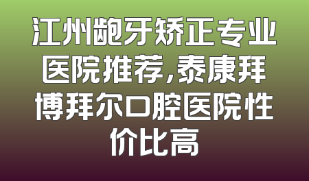 江州龅牙矫正专业医院推荐，泰康拜博拜尔口腔医院性价比高