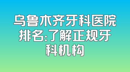 乌鲁木齐牙科医院排名：了解正规牙科机构