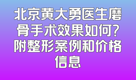北京黄大勇医生磨骨手术效果如何？附整形案例和价格信息