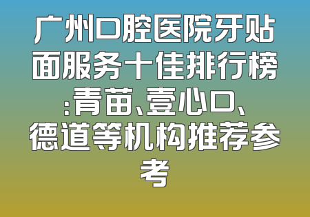 广州口腔医院牙贴面服务十佳排行榜：青苗、壹心口、德道等机构推荐参考