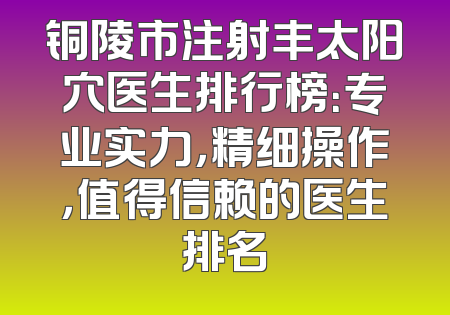 铜陵市注射丰太阳穴医生排行榜：专业实力，精细操作，值得信赖的医生排名