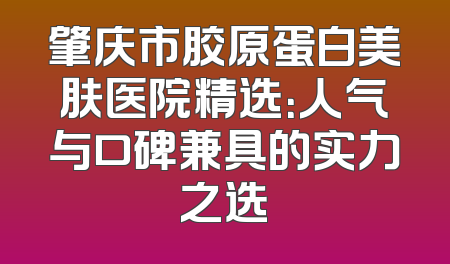 肇庆市胶原蛋白美肤医院精选：人气与口碑兼具的实力之选