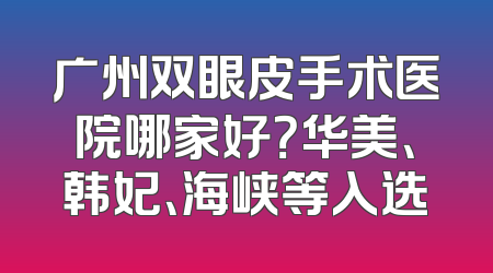 广州双眼皮手术医院哪家好？华美、韩妃、海峡等入选