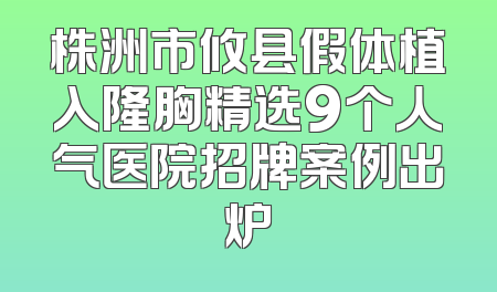 株洲市攸县假体植入隆胸精选9个人气医院招牌案例出炉