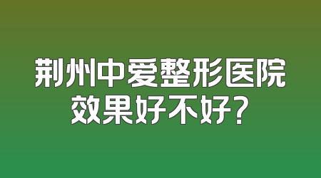 荆州中爱整形医院效果好不好？