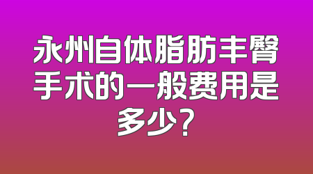 永州自体脂肪丰臀手术的一般费用是多少？