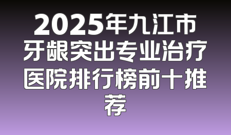 2025年九江市牙龈突出专业治疗医院排行榜前十推荐
