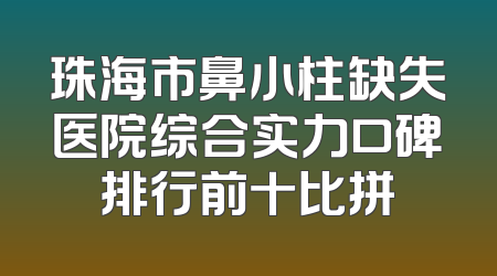 珠海市鼻小柱缺失医院综合实力口碑排行前十比拼