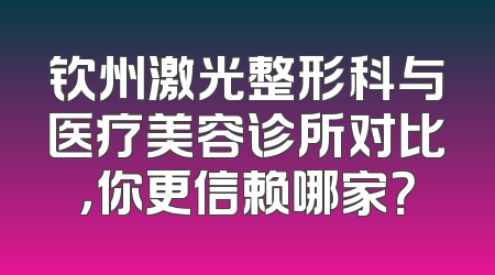 钦州激光整形科与医疗美容诊所对比，你更信赖哪家？