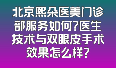 北京熙朵医美门诊部服务如何？医生技术与双眼皮手术效果怎么样？