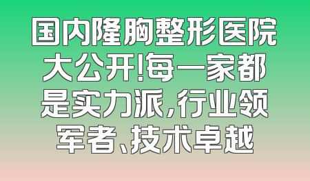 国内隆胸整形医院大公开！每一家都是实力派，行业领军者、技术卓越