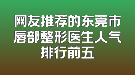 网友推荐的东莞市唇部整形医生人气排行前五