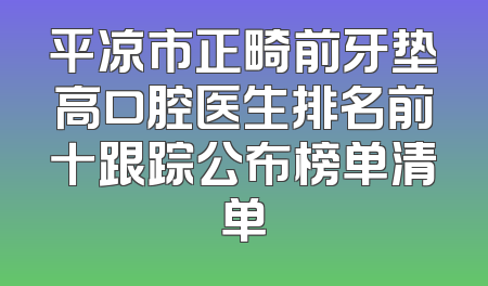 平凉市正畸前牙垫高口腔医生排名前十跟踪公布榜单清单