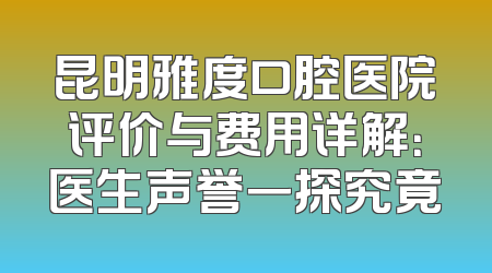 昆明雅度口腔医院评价与费用详解：医生声誉一探究竟