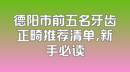 德阳市前五名牙齿正畸推荐清单，新手必读