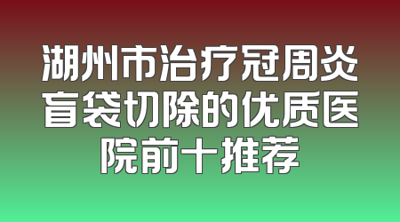 湖州市治疗冠周炎盲袋切除的优质医院前十推荐