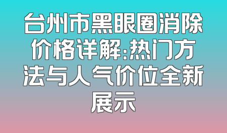 台州市黑眼圈消除价格详解：热门方法与人气价位全新展示