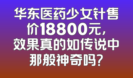 华东医药少女针售价18800元，效果真的如传说中那般神奇吗？