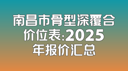 南昌市骨型深覆合价位表：2025年报价汇总