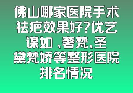 佛山哪家医院手术祛疤效果好？优艺谋如玥、奢梵、圣黛梵娇等整形医院排名情况
