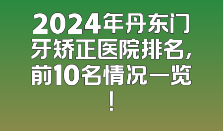 2024年丹东门牙矫正医院排名，前10名情况一览！