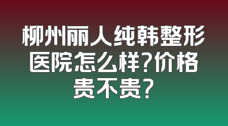 柳州丽人纯韩整形医院怎么样？价格贵不贵？
