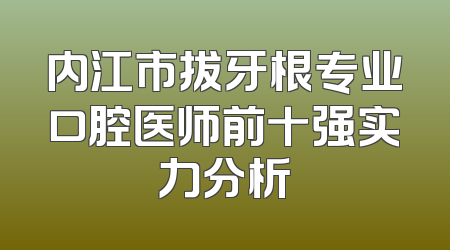 内江市拔牙根专业口腔医师前十强实力分析