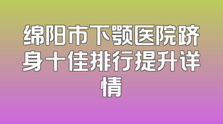 绵阳市下颚医院跻身十佳排行提升详情