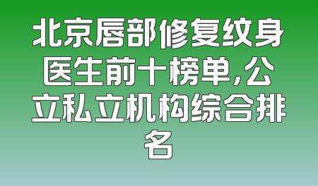 北京唇部修复纹身医生前十榜单，公立私立机构综合排名