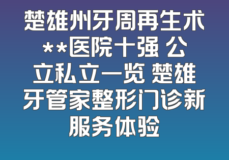 楚雄州牙周再生术**医院十强 公立私立一览 楚雄牙管家整形门诊新服务体验