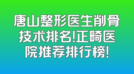 唐山整形医生削骨技术排名！正畸医院推荐排行榜！