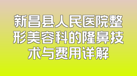 新昌县人民医院整形美容科的隆鼻技术与费用详解