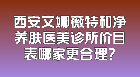 西安艾娜薇特和净养肤医美诊所价目表哪家更合理？