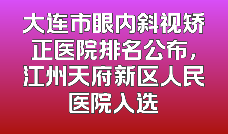 大连市眼内斜视矫正医院排名公布，江州天府新区人民医院入选