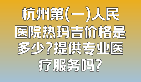 杭州第（一）人民医院热玛吉价格是多少？提供专业医疗服务吗？