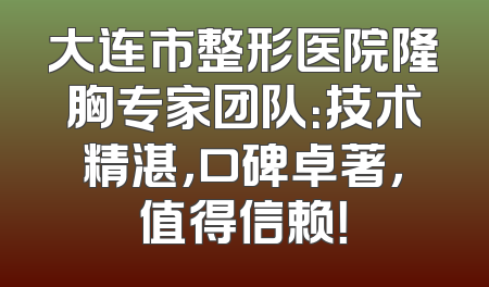 大连市整形医院隆胸专家团队：技术精湛，口碑卓著，值得信赖！