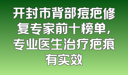 开封市背部痘疤修复专家前十榜单，专业医生治疗疤痕有实效