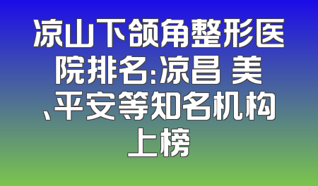 凉山下颌角整形医院排名：凉昌玥美、平安等知名机构上榜