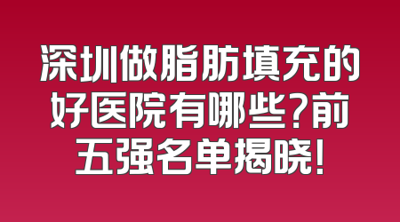 深圳做脂肪填充的好医院有哪些？前五强名单揭晓！
