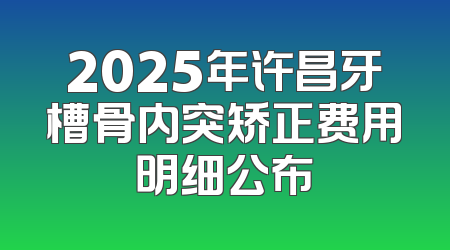 2025年许昌牙槽骨内突矫正费用明细公布