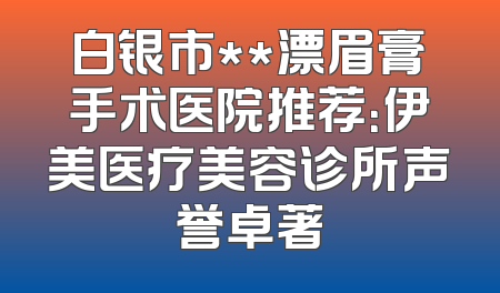 白银市**漂眉膏手术医院推荐：伊美医疗美容诊所声誉卓著
