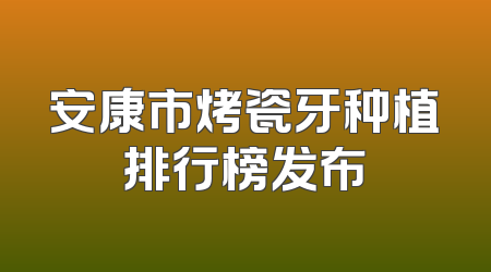 安康市烤瓷牙种植排行榜发布