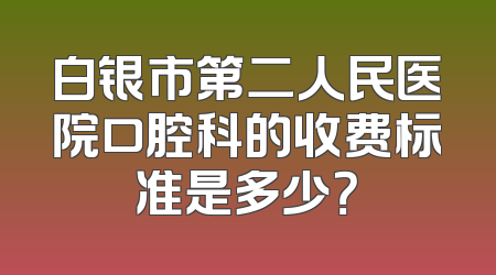 白银市第二人民医院口腔科的收费标准是多少？