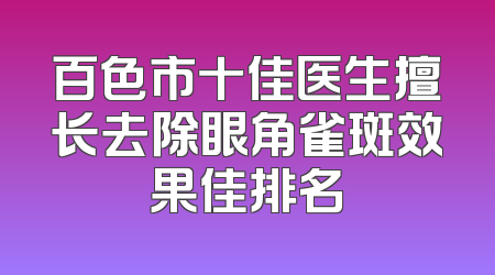 百色市十佳医生擅长去除眼角雀斑效果佳排名