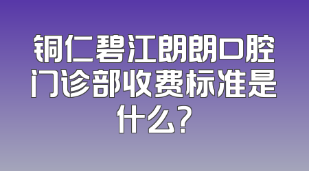铜仁碧江朗朗口腔门诊部收费标准是什么？