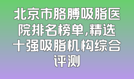 北京市胳膊吸脂医院排名榜单，精选十强吸脂机构综合评测