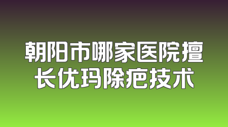 朝阳市哪家医院擅长优玛除疤技术
